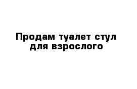 Продам туалет-стул для взрослого